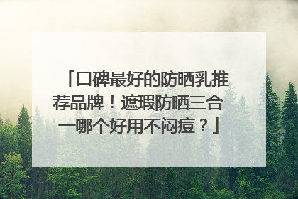 口碑最好的防晒乳推荐品牌！遮瑕防晒三合一哪个好用不闷痘？