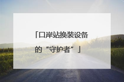 口岸站换装设备的“守护者”