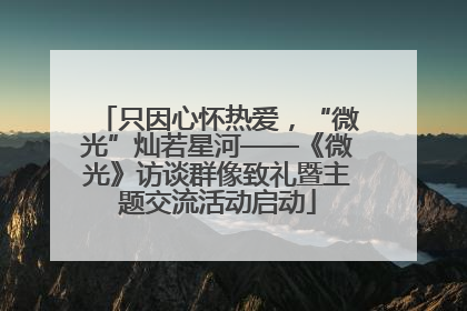 只因心怀热爱，“微光”灿若星河——《微光》访谈群像致礼暨主题交流活动启动