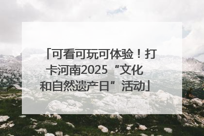 可看可玩可体验！打卡河南2025“文化和自然遗产日”活动