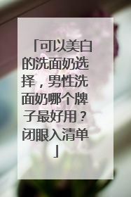 可以美白的洗面奶选择，男性洗面奶哪个牌子最好用？闭眼入清单