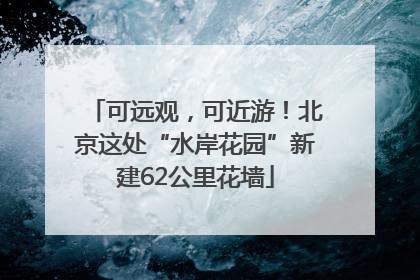 可远观，可近游！北京这处“水岸花园”新建62公里花墙