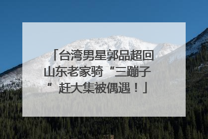台湾男星郭品超回山东老家骑“三蹦子”赶大集被偶遇！