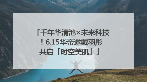 千年华清池×未来科技！6.15华帝邀戴羽彤共启「时空美肌」