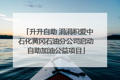 升升自助 涓涓积爱中石化黄冈石油分公司启动自助加油公益项目