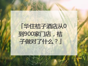 华住桔子酒店从0到900家门店，桔子做对了什么？