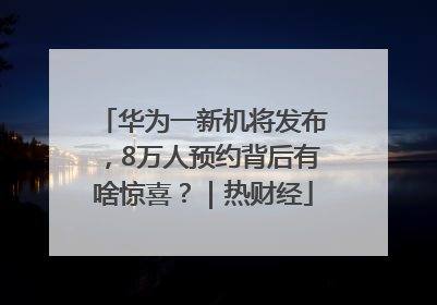 华为一新机将发布，8万人预约背后有啥惊喜？｜热财经
