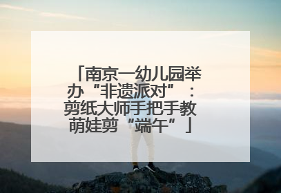 南京一幼儿园举办“非遗派对”：剪纸大师手把手教萌娃剪“端午”