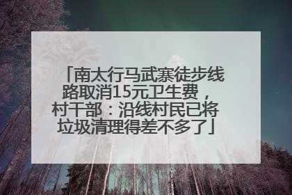 南太行马武寨徒步线路取消15元卫生费，村干部：沿线村民已将垃圾清理得差不多了