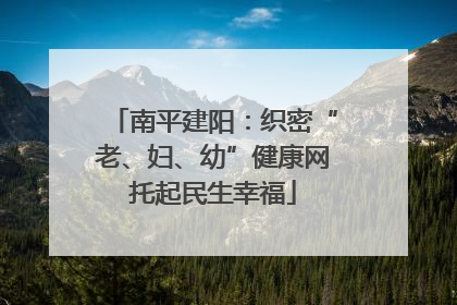 南平建阳：织密“老、妇、幼”健康网托起民生幸福