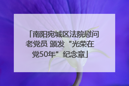 南阳宛城区法院慰问老党员 颁发“光荣在党50年”纪念章
