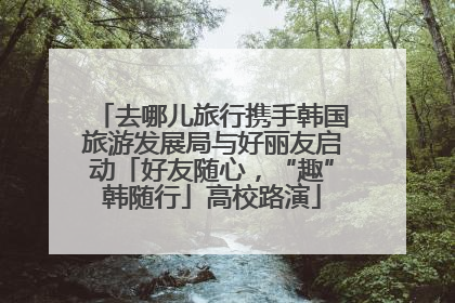 去哪儿旅行携手韩国旅游发展局与好丽友启动「好友随心，“趣”韩随行」高校路演