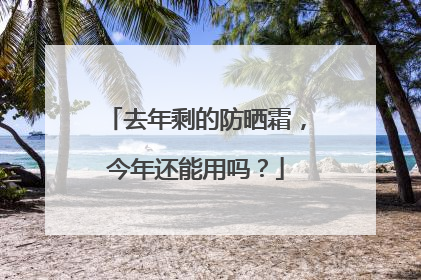 去年剩的防晒霜，今年还能用吗？