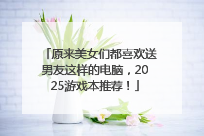 原来美女们都喜欢送男友这样的电脑，2025游戏本推荐！