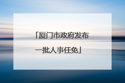 厦门市政府发布一批人事任免