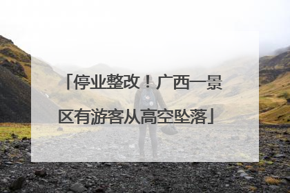 停业整改！广西一景区有游客从高空坠落