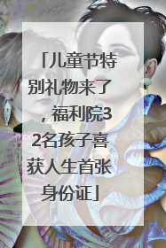 儿童节特别礼物来了，福利院32名孩子喜获人生首张身份证