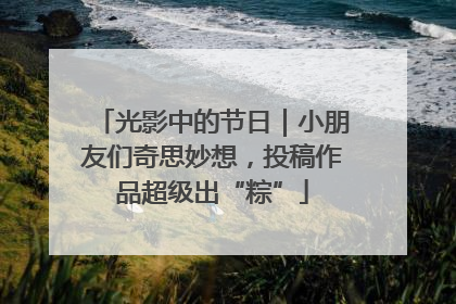 光影中的节日｜小朋友们奇思妙想，投稿作品超级出“粽”