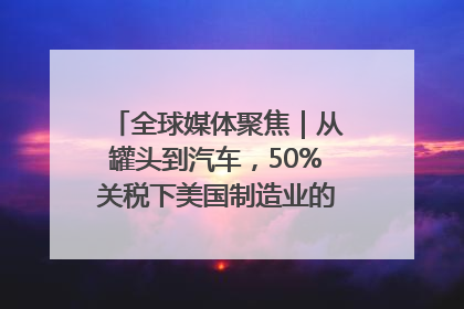 全球媒体聚焦｜从罐头到汽车，50%关税下美国制造业的“生死劫”