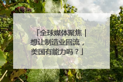 全球媒体聚焦｜想让制造业回流，美国有能力吗？