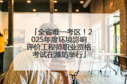 全省唯一考区！2025年度环境影响评价工程师职业资格考试在潍坊举行