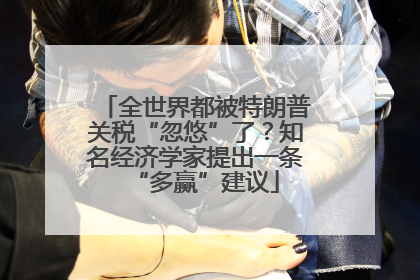 全世界都被特朗普关税“忽悠”了？知名经济学家提出一条“多赢”建议