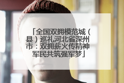 全国双拥模范城（县）巡礼河北省深州市：双拥薪火传精神 军民共筑强军梦
