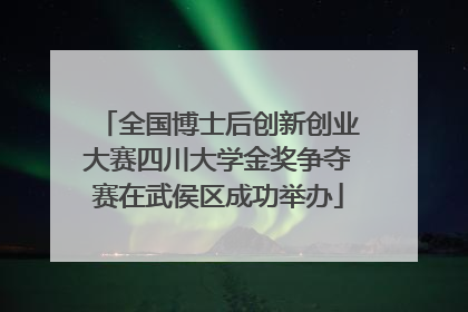 全国博士后创新创业大赛四川大学金奖争夺赛在武侯区成功举办