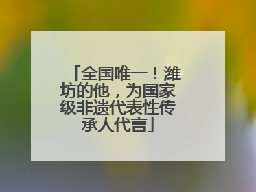 全国唯一！潍坊的他，为国家级非遗代表性传承人代言