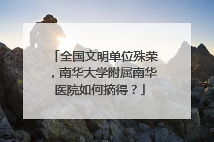 全国文明单位殊荣，南华大学附属南华医院如何摘得？