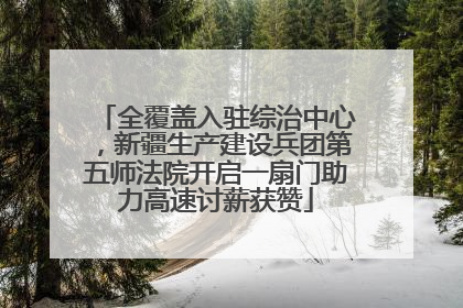 全覆盖入驻综治中心，新疆生产建设兵团第五师法院开启一扇门助力高速讨薪获赞