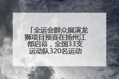 全运会群众展演龙狮项目预赛在扬州江都启幕，全国33支运动队320名运动员“龙争狮斗”