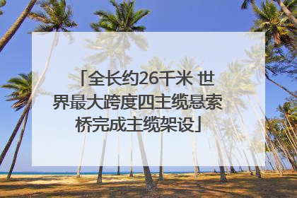 全长约26千米 世界最大跨度四主缆悬索桥完成主缆架设
