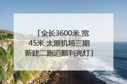 全长3600米 宽45米 太原机场三期新建二跑道顺利亮灯