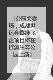 公园变赛场，成都世运会掷准飞盘项目将在桂溪生态公园上演