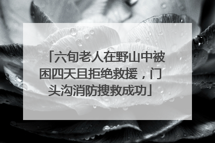 六旬老人在野山中被困四天且拒绝救援，门头沟消防搜救成功