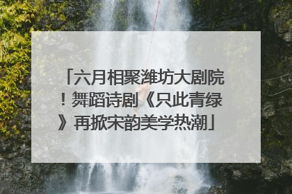 六月相聚潍坊大剧院！舞蹈诗剧《只此青绿》再掀宋韵美学热潮