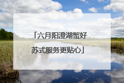 六月阳澄湖蟹好 苏式服务更贴心