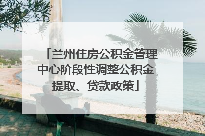 兰州住房公积金管理中心阶段性调整公积金提取、贷款政策