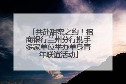 共赴甜蜜之约！招商银行兰州分行携手多家单位举办单身青年联谊活动