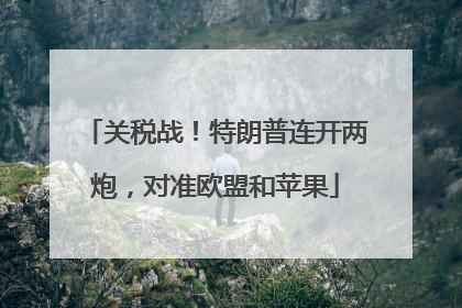 关税战！特朗普连开两炮，对准欧盟和苹果