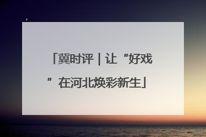 冀时评｜让“好戏”在河北焕彩新生