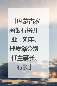 内蒙古农商银行将开业，刘丰、邢爱泽分别任董事长、行长