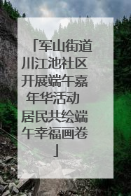 军山街道川江池社区开展端午嘉年华活动 居民共绘端午幸福画卷
