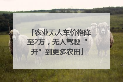 农业无人车价格降至2万，无人驾驶“开”到更多农田
