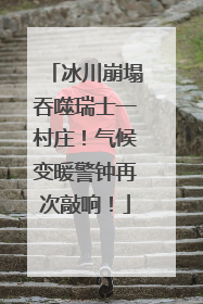 冰川崩塌吞噬瑞士一村庄！气候变暖警钟再次敲响！