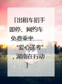 出租车招手即停、网约车免费乘坐……“爱心送考”，湖南在行动