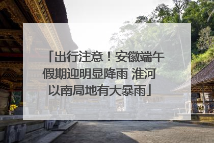 出行注意！安徽端午假期迎明显降雨 淮河以南局地有大暴雨
