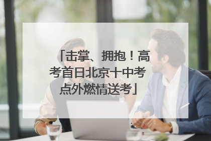 击掌、拥抱！高考首日北京十中考点外燃情送考