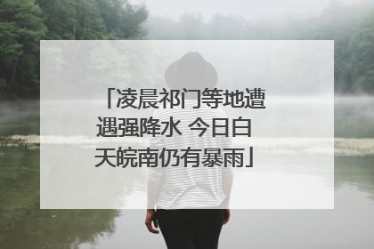 凌晨祁门等地遭遇强降水 今日白天皖南仍有暴雨